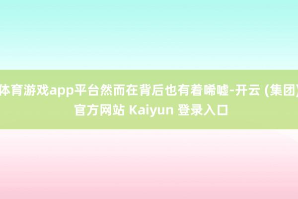 体育游戏app平台然而在背后也有着唏嘘-开云 (集团) 官方网站 Kaiyun 登录入口