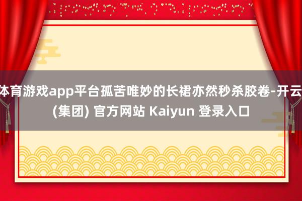 体育游戏app平台孤苦唯妙的长裙亦然秒杀胶卷-开云 (集团) 官方网站 Kaiyun 登录入口