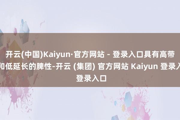 开云(中国)Kaiyun·官方网站 - 登录入口具有高带宽和低延长的脾性-开云 (集团) 官方网站 Kaiyun 登录入口