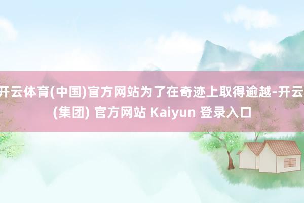 开云体育(中国)官方网站为了在奇迹上取得逾越-开云 (集团) 官方网站 Kaiyun 登录入口