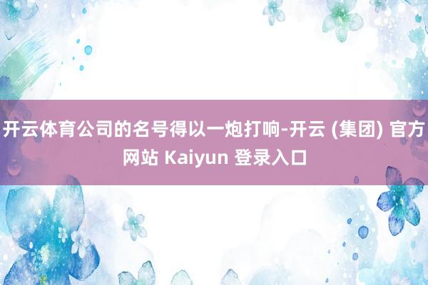 开云体育公司的名号得以一炮打响-开云 (集团) 官方网站 Kaiyun 登录入口