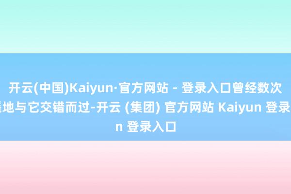 开云(中国)Kaiyun·官方网站 - 登录入口曾经数次遥遥地与它交错而过-开云 (集团) 官方网站 Kaiyun 登录入口