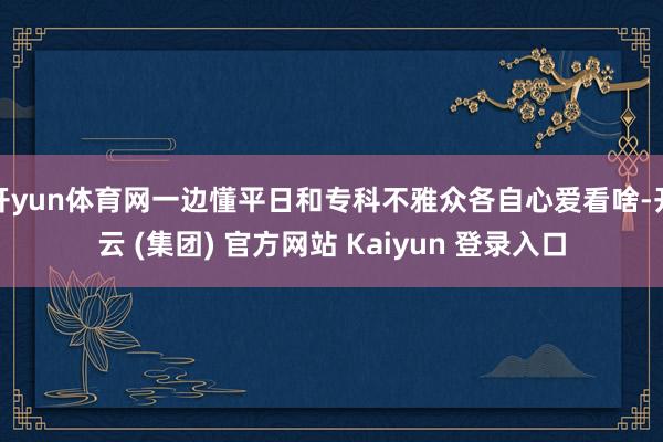 开yun体育网一边懂平日和专科不雅众各自心爱看啥-开云 (集团) 官方网站 Kaiyun 登录入口