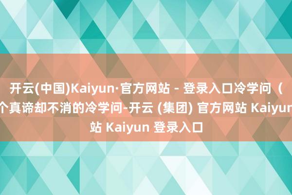 开云(中国)Kaiyun·官方网站 - 登录入口冷学问（829）27个真谛却不消的冷学问-开云 (集团) 官方网站 Kaiyun 登录入口