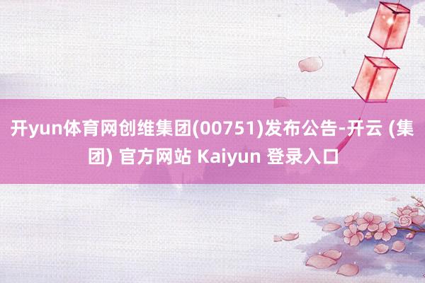 开yun体育网创维集团(00751)发布公告-开云 (集团) 官方网站 Kaiyun 登录入口