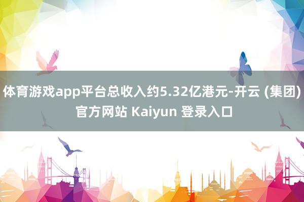 体育游戏app平台总收入约5.32亿港元-开云 (集团) 官方网站 Kaiyun 登录入口