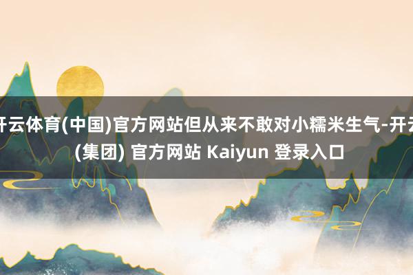 开云体育(中国)官方网站但从来不敢对小糯米生气-开云 (集团) 官方网站 Kaiyun 登录入口