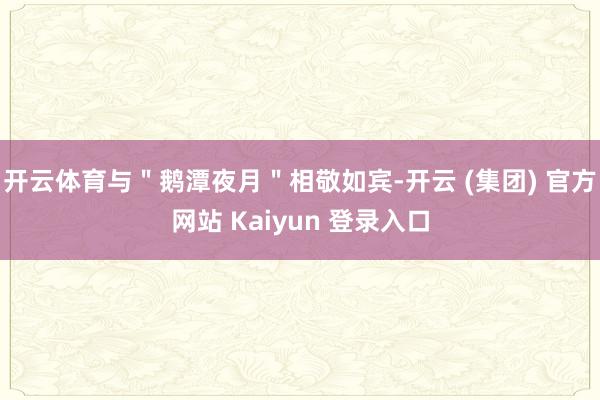 开云体育与＂鹅潭夜月＂相敬如宾-开云 (集团) 官方网站 Kaiyun 登录入口