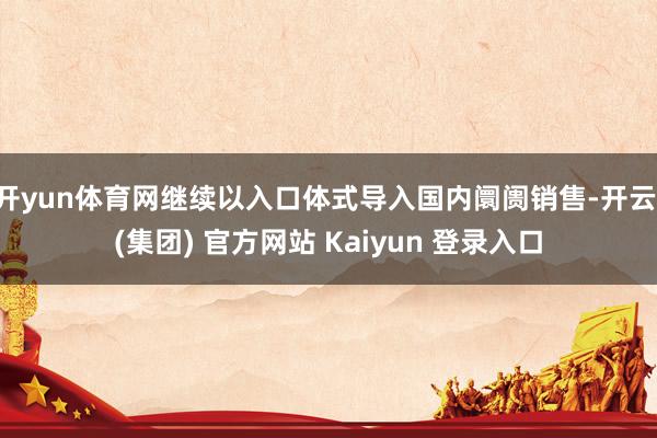 开yun体育网继续以入口体式导入国内阛阓销售-开云 (集团) 官方网站 Kaiyun 登录入口