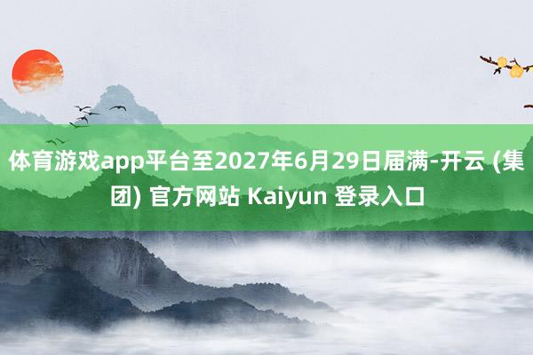 体育游戏app平台至2027年6月29日届满-开云 (集团) 官方网站 Kaiyun 登录入口