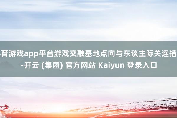 体育游戏app平台游戏交融基地点向与东谈主际关连措置-开云 (集团) 官方网站 Kaiyun 登录入口