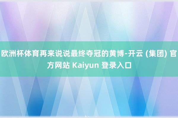 欧洲杯体育再来说说最终夺冠的黄博-开云 (集团) 官方网站 Kaiyun 登录入口