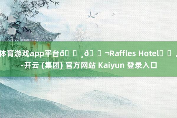 体育游戏app平台🇸🇬Raffles Hotel⛲️。-开云 (集团) 官方网站 Kaiyun 登录入口