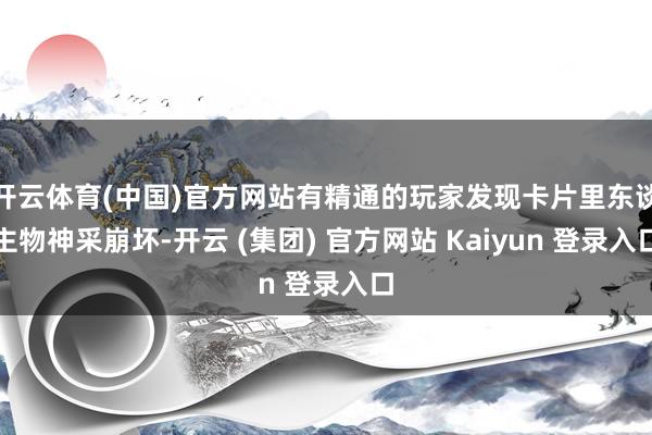 开云体育(中国)官方网站有精通的玩家发现卡片里东谈主物神采崩坏-开云 (集团) 官方网站 Kaiyun 登录入口