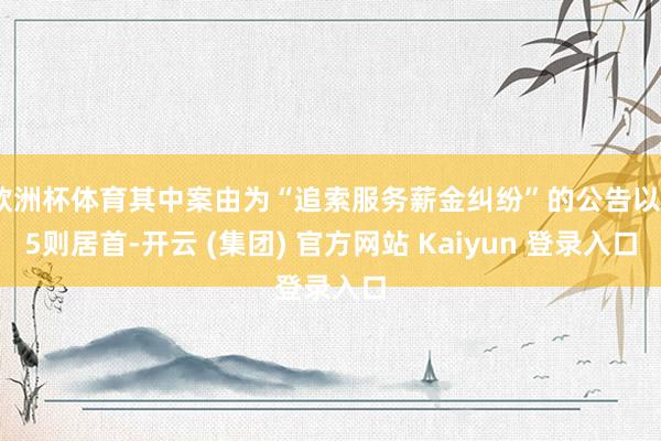 欧洲杯体育其中案由为“追索服务薪金纠纷”的公告以35则居首-开云 (集团) 官方网站 Kaiyun 登录入口