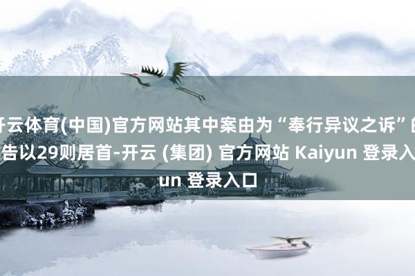 开云体育(中国)官方网站其中案由为“奉行异议之诉”的公告以29则居首-开云 (集团) 官方网站 Kaiyun 登录入口