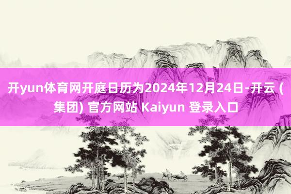开yun体育网开庭日历为2024年12月24日-开云 (集团) 官方网站 Kaiyun 登录入口