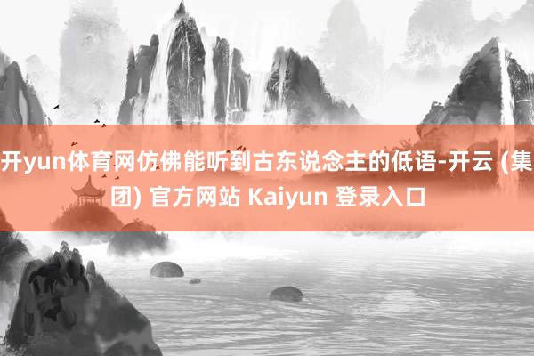 开yun体育网仿佛能听到古东说念主的低语-开云 (集团) 官方网站 Kaiyun 登录入口