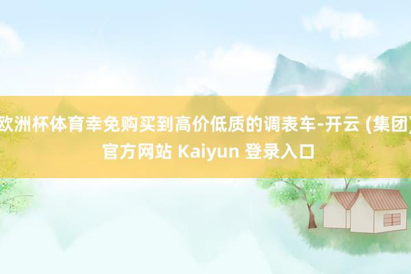 欧洲杯体育幸免购买到高价低质的调表车-开云 (集团) 官方网站 Kaiyun 登录入口