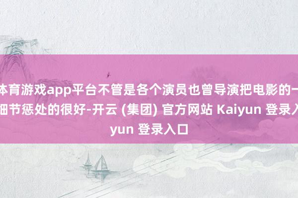 体育游戏app平台不管是各个演员也曾导演把电影的一些细节惩处的很好-开云 (集团) 官方网站 Kaiyun 登录入口
