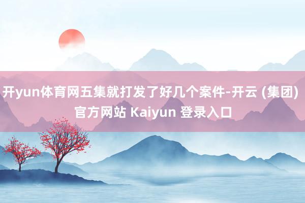 开yun体育网五集就打发了好几个案件-开云 (集团) 官方网站 Kaiyun 登录入口