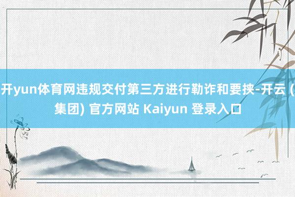 开yun体育网违规交付第三方进行勒诈和要挟-开云 (集团) 官方网站 Kaiyun 登录入口