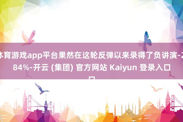 体育游戏app平台果然在这轮反弹以来录得了负讲演-2.84%-开云 (集团) 官方网站 Kaiyun 登录入口