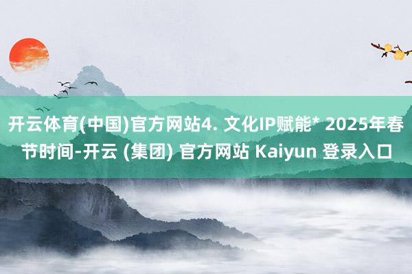 开云体育(中国)官方网站4. 文化IP赋能* 2025年春节时间-开云 (集团) 官方网站 Kaiyun 登录入口