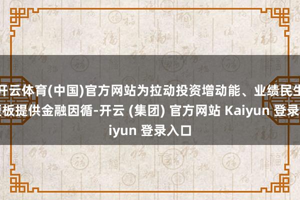 开云体育(中国)官方网站为拉动投资增动能、业绩民生补短板提供金融因循-开云 (集团) 官方网站 Kaiyun 登录入口