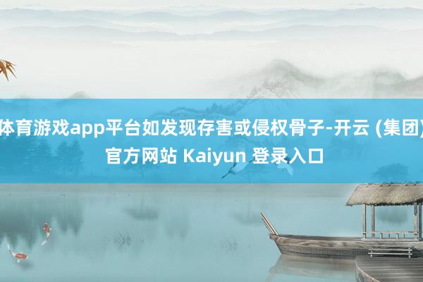 体育游戏app平台如发现存害或侵权骨子-开云 (集团) 官方网站 Kaiyun 登录入口