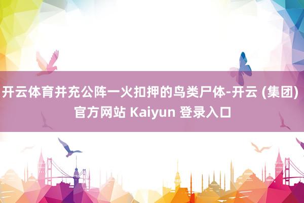 开云体育并充公阵一火扣押的鸟类尸体-开云 (集团) 官方网站 Kaiyun 登录入口