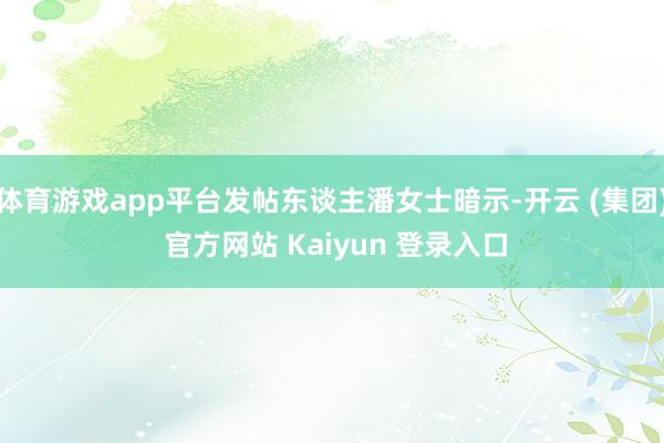 体育游戏app平台发帖东谈主潘女士暗示-开云 (集团) 官方网站 Kaiyun 登录入口