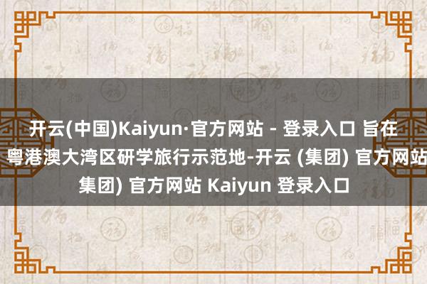 开云(中国)Kaiyun·官方网站 - 登录入口 旨在将鼎湖山打形成为 粤港澳大湾区研学旅行示范地-开云 (集团) 官方网站 Kaiyun 登录入口