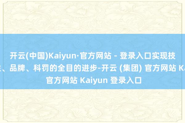 开云(中国)Kaiyun·官方网站 - 登录入口实现技能、产物、品性、品牌、科罚的全目的进步-开云 (集团) 官方网站 Kaiyun 登录入口