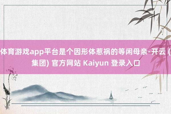 体育游戏app平台是个因形体惹祸的等闲母亲-开云 (集团) 官方网站 Kaiyun 登录入口