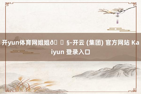 开yun体育网姐姐👧-开云 (集团) 官方网站 Kaiyun 登录入口