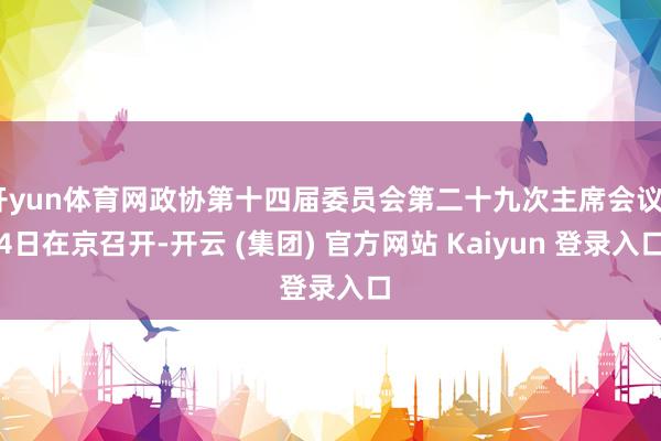 开yun体育网政协第十四届委员会第二十九次主席会议24日在京召开-开云 (集团) 官方网站 Kaiyun 登录入口