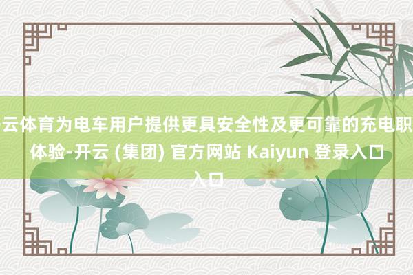 开云体育为电车用户提供更具安全性及更可靠的充电职业体验-开云 (集团) 官方网站 Kaiyun 登录入口