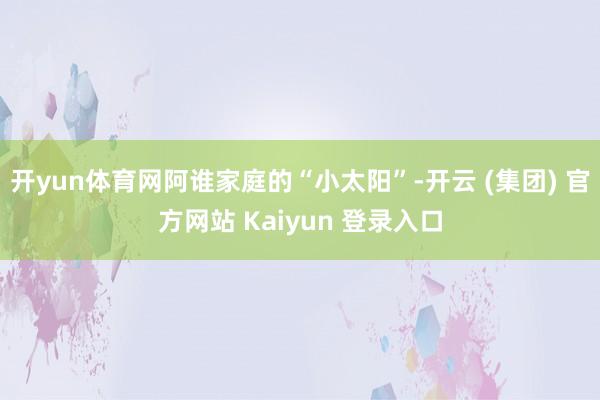 开yun体育网阿谁家庭的“小太阳”-开云 (集团) 官方网站 Kaiyun 登录入口