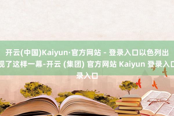 开云(中国)Kaiyun·官方网站 - 登录入口以色列出现了这样一幕-开云 (集团) 官方网站 Kaiyun 登录入口
