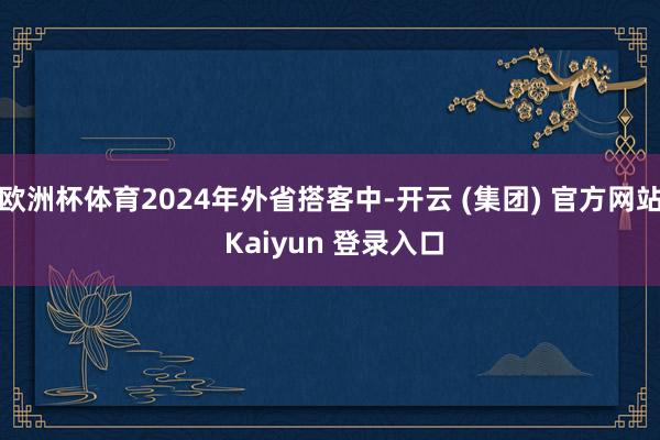 欧洲杯体育2024年外省搭客中-开云 (集团) 官方网站 Kaiyun 登录入口