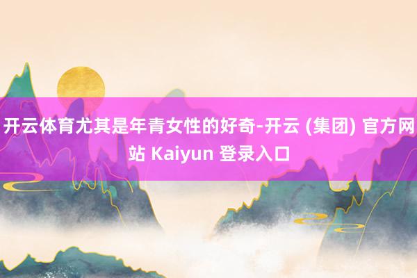 开云体育尤其是年青女性的好奇-开云 (集团) 官方网站 Kaiyun 登录入口