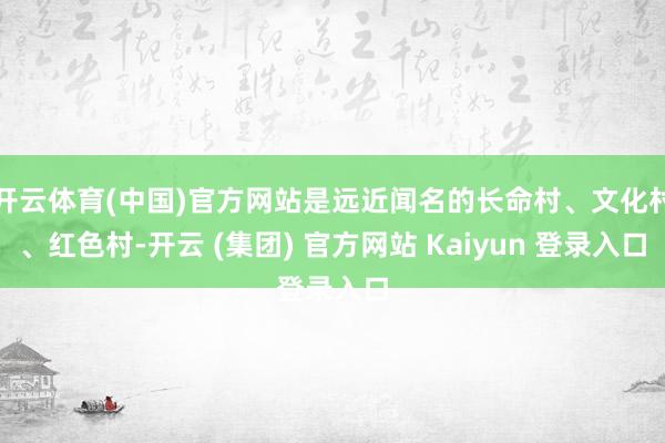开云体育(中国)官方网站是远近闻名的长命村、文化村、红色村-开云 (集团) 官方网站 Kaiyun 登录入口