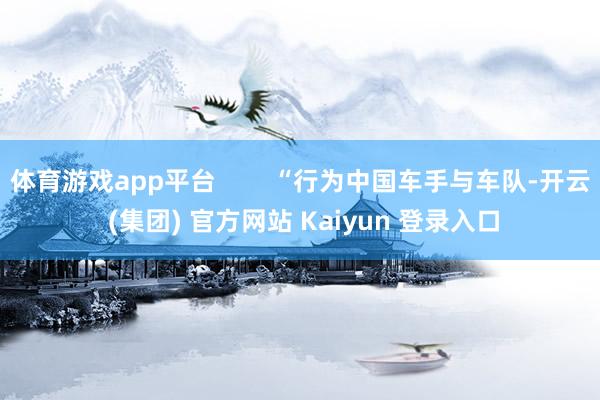 体育游戏app平台        “行为中国车手与车队-开云 (集团) 官方网站 Kaiyun 登录入口