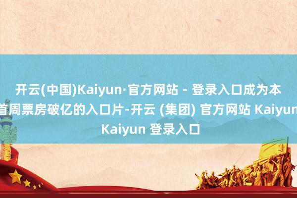 开云(中国)Kaiyun·官方网站 - 登录入口成为本年第一部首周票房破亿的入口片-开云 (集团) 官方网站 Kaiyun 登录入口