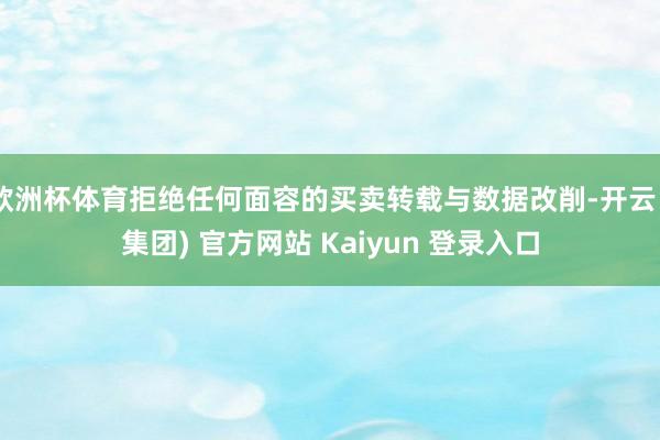 欧洲杯体育拒绝任何面容的买卖转载与数据改削-开云 (集团) 官方网站 Kaiyun 登录入口