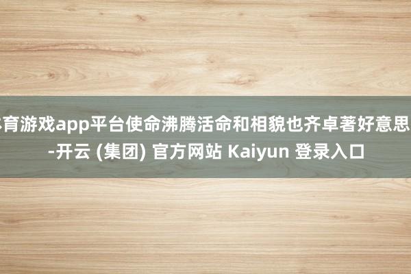 体育游戏app平台使命沸腾活命和相貌也齐卓著好意思好-开云 (集团) 官方网站 Kaiyun 登录入口