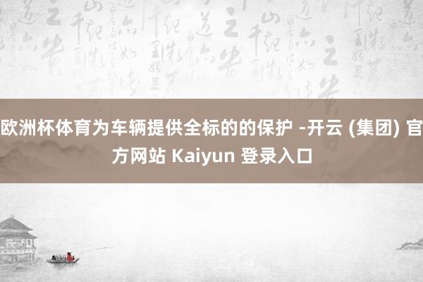 欧洲杯体育为车辆提供全标的的保护 -开云 (集团) 官方网站 Kaiyun 登录入口