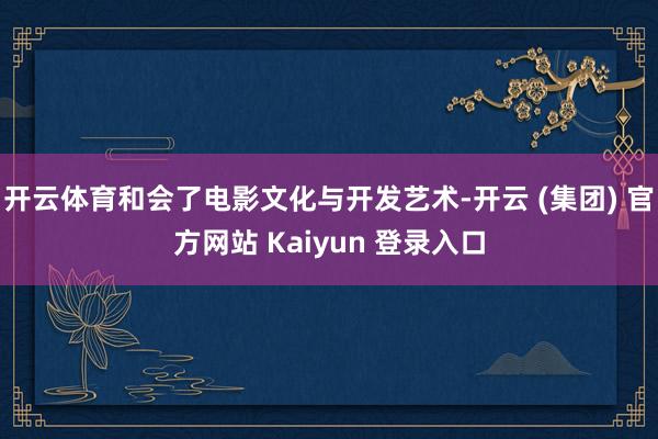 开云体育和会了电影文化与开发艺术-开云 (集团) 官方网站 Kaiyun 登录入口