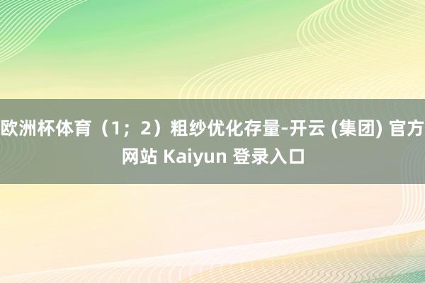 欧洲杯体育（1；2）粗纱优化存量-开云 (集团) 官方网站 Kaiyun 登录入口